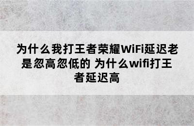 为什么我打王者荣耀WiFi延迟老是忽高忽低的 为什么wifi打王者延迟高